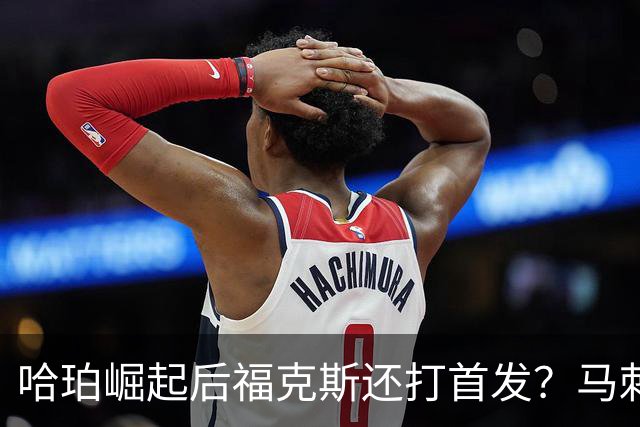 哈珀崛起后福克斯还打首发？马刺薪资问题不大但需调整三后卫体系